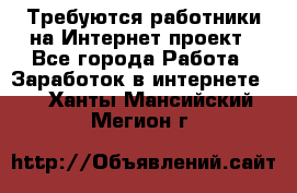 Требуются работники на Интернет-проект - Все города Работа » Заработок в интернете   . Ханты-Мансийский,Мегион г.